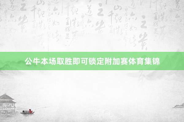 公牛本场取胜即可锁定附加赛体育集锦