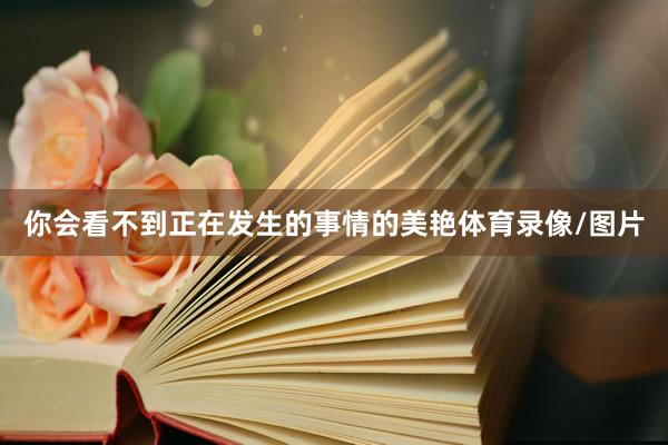 你会看不到正在发生的事情的美艳体育录像/图片