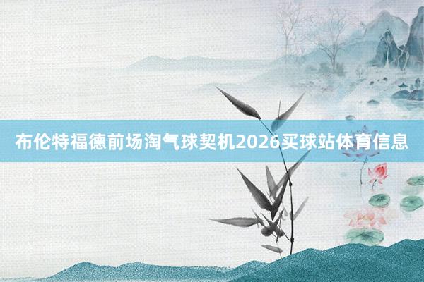 布伦特福德前场淘气球契机2026买球站体育信息
