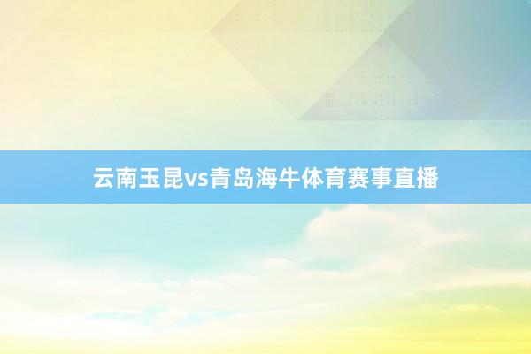 云南玉昆vs青岛海牛体育赛事直播