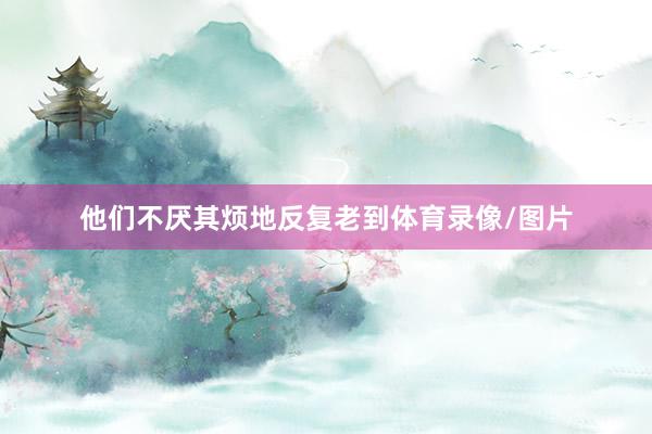 他们不厌其烦地反复老到体育录像/图片