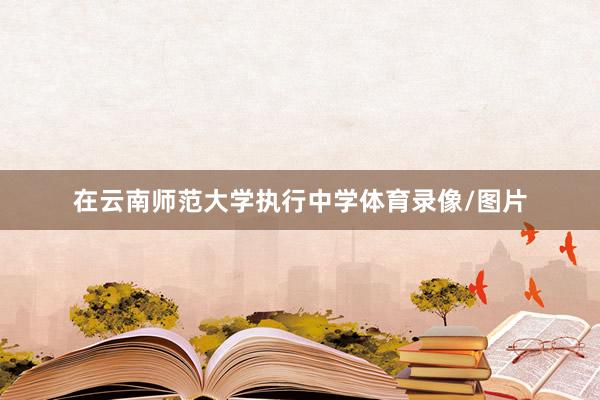 在云南师范大学执行中学体育录像/图片
