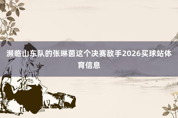 濒临山东队的张琳茵这个决赛敌手2026买球站体育信息