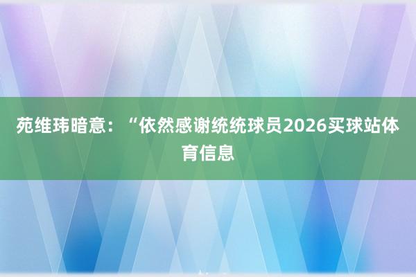 苑维玮暗意：“依然感谢统统球员2026买球站体育信息