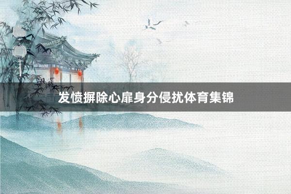 发愤摒除心扉身分侵扰体育集锦