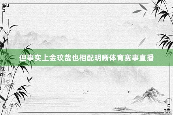 但事实上金玟哉也相配明晰体育赛事直播