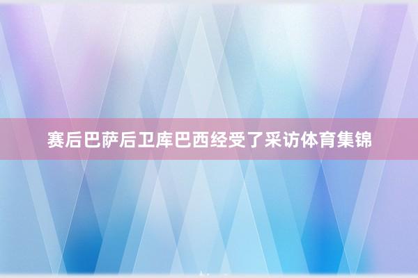 赛后巴萨后卫库巴西经受了采访体育集锦