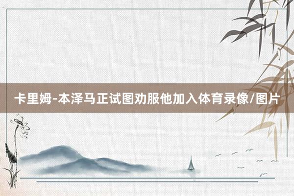 卡里姆-本泽马正试图劝服他加入体育录像/图片