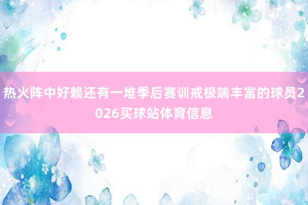 热火阵中好赖还有一堆季后赛训戒极端丰富的球员2026买球站体育信息