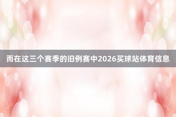 而在这三个赛季的旧例赛中2026买球站体育信息