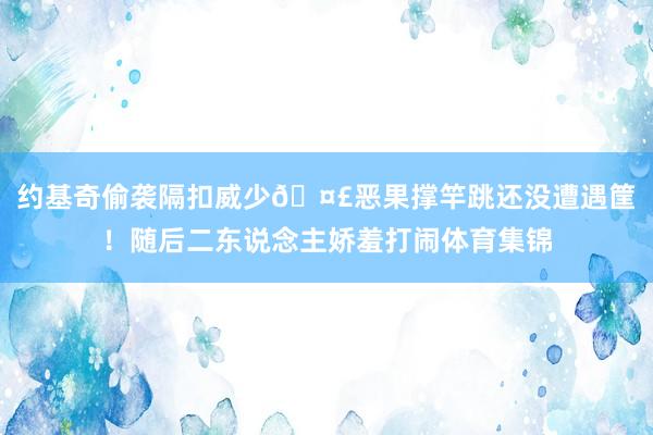 约基奇偷袭隔扣威少🤣恶果撑竿跳还没遭遇筐！随后二东说念主娇羞打闹体育集锦