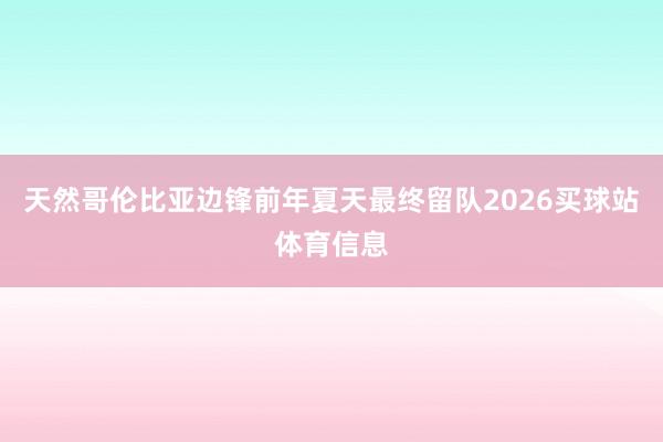 天然哥伦比亚边锋前年夏天最终留队2026买球站体育信息