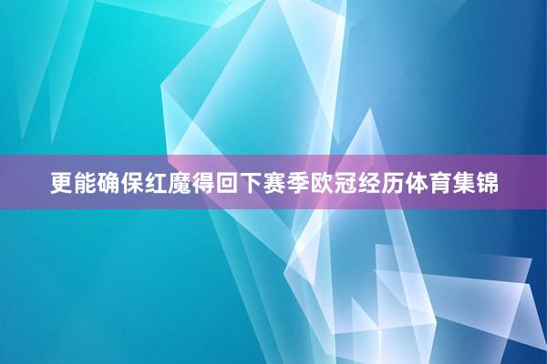 更能确保红魔得回下赛季欧冠经历体育集锦