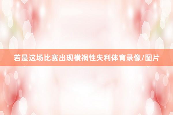 若是这场比赛出现横祸性失利体育录像/图片