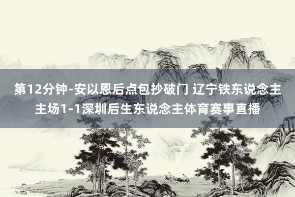 第12分钟-安以恩后点包抄破门 辽宁铁东说念主主场1-1深圳后生东说念主体育赛事直播