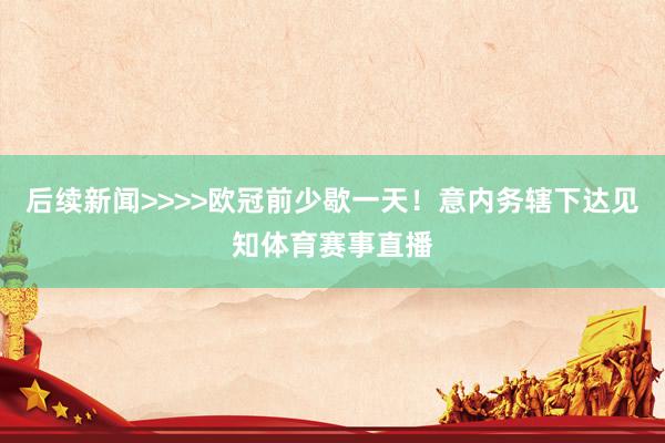 后续新闻>>>>欧冠前少歇一天！意内务辖下达见知体育赛事直播