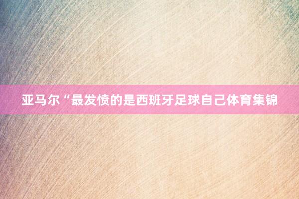 亚马尔“最发愤的是西班牙足球自己体育集锦