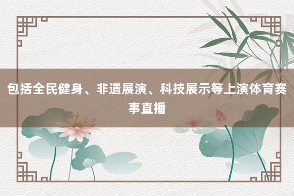 包括全民健身、非遗展演、科技展示等上演体育赛事直播