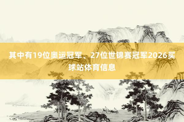 其中有19位奥运冠军、27位世锦赛冠军2026买球站体育信息
