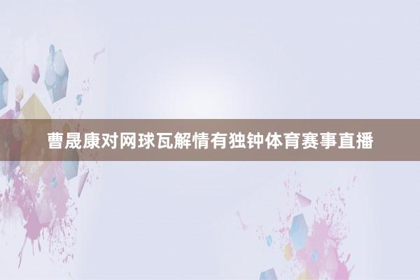 曹晟康对网球瓦解情有独钟体育赛事直播