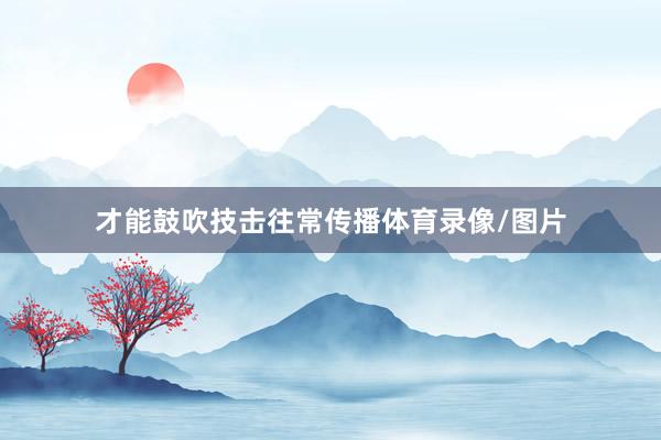 才能鼓吹技击往常传播体育录像/图片