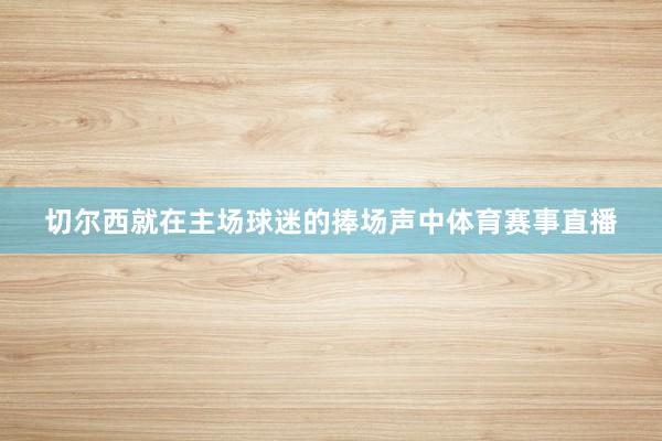 切尔西就在主场球迷的捧场声中体育赛事直播