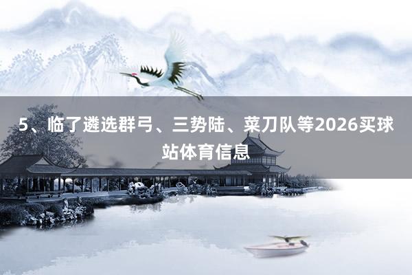 5、临了遴选群弓、三势陆、菜刀队等2026买球站体育信息