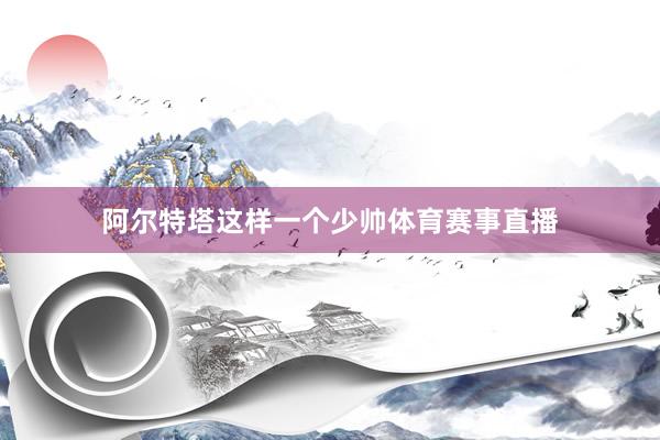 阿尔特塔这样一个少帅体育赛事直播