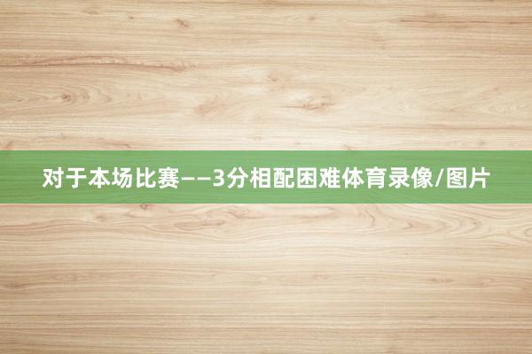 对于本场比赛——3分相配困难体育录像/图片