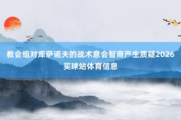 教会组对库萨诺夫的战术意会智商产生质疑2026买球站体育信息