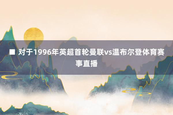■ 对于1996年英超首轮曼联vs温布尔登体育赛事直播