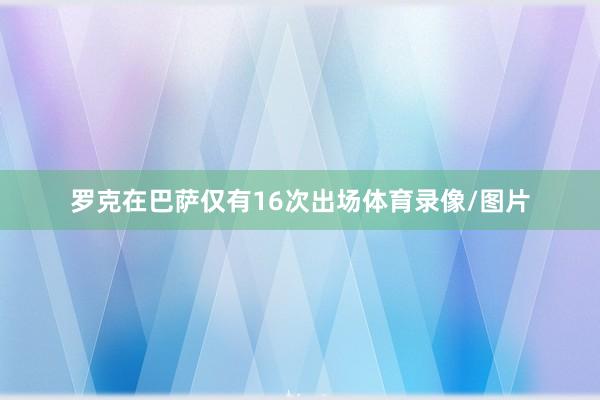 罗克在巴萨仅有16次出场体育录像/图片