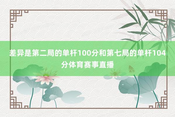 差异是第二局的单杆100分和第七局的单杆104分体育赛事直播
