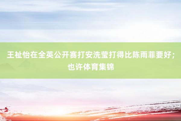 王祉怡在全英公开赛打安洗莹打得比陈雨菲要好;也许体育集锦