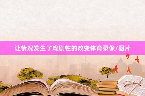 让情况发生了戏剧性的改变体育录像/图片
