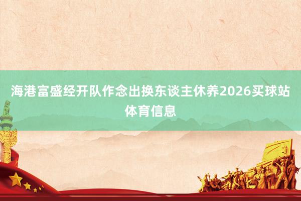海港富盛经开队作念出换东谈主休养2026买球站体育信息