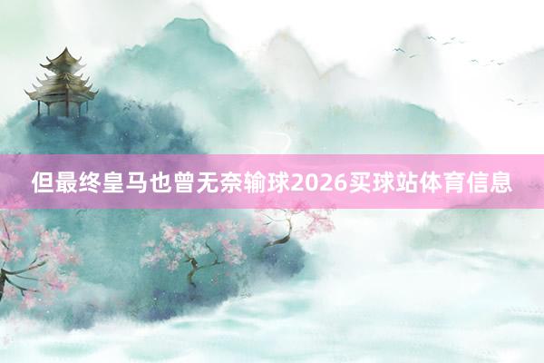 但最终皇马也曾无奈输球2026买球站体育信息