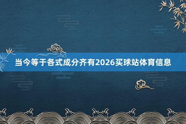 当今等于各式成分齐有2026买球站体育信息