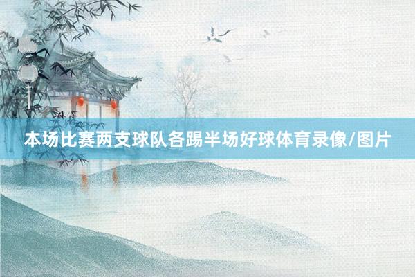 本场比赛两支球队各踢半场好球体育录像/图片