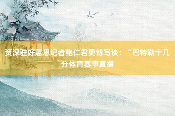 资深驻好意思记者鲍仁君更博写谈：“巴特勒十几分体育赛事直播