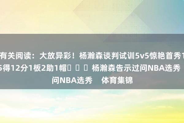有关阅读：大放异彩！杨瀚森谈判试训5v5惊艳首秀19分钟7中5得12分1板2助1帽			杨瀚森告示过问NBA选秀    体育集锦