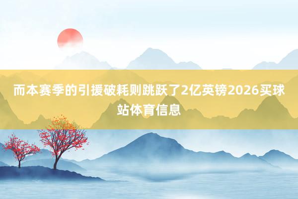 而本赛季的引援破耗则跳跃了2亿英镑2026买球站体育信息