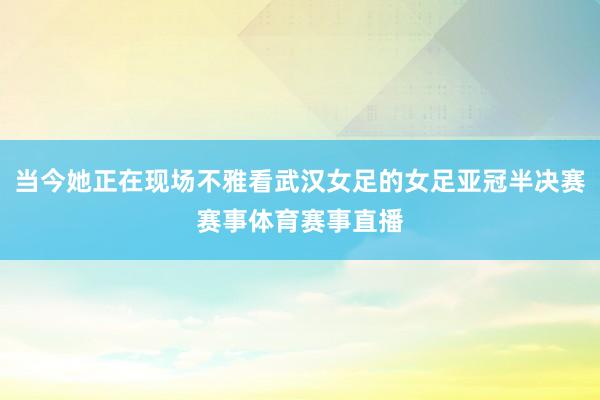 当今她正在现场不雅看武汉女足的女足亚冠半决赛赛事体育赛事直播