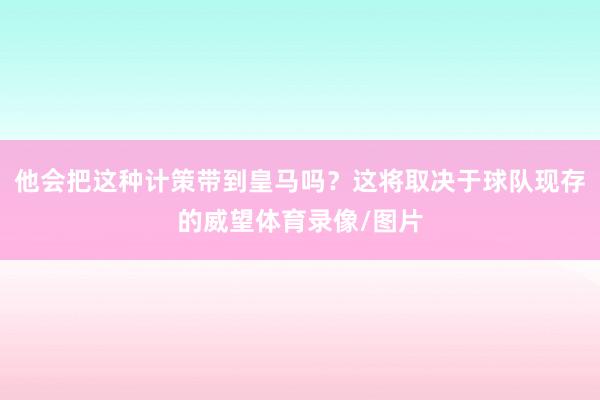他会把这种计策带到皇马吗？这将取决于球队现存的威望体育录像/图片