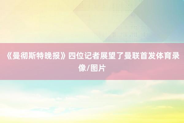 《曼彻斯特晚报》四位记者展望了曼联首发体育录像/图片