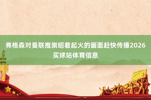 弗格森对曼联推崇昭着起火的画面赶快传播2026买球站体育信息