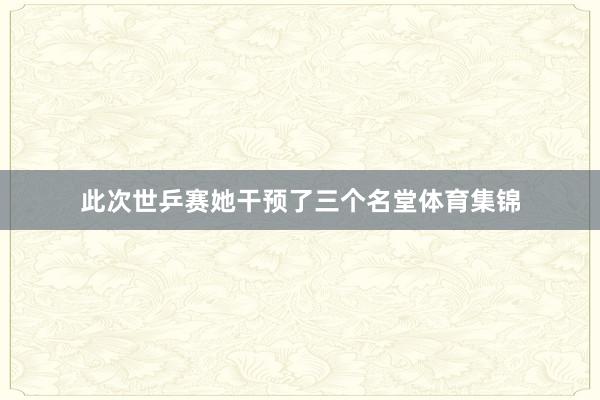 此次世乒赛她干预了三个名堂体育集锦