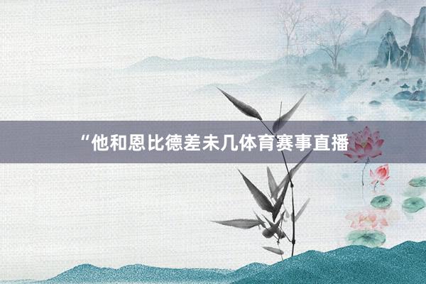 “他和恩比德差未几体育赛事直播