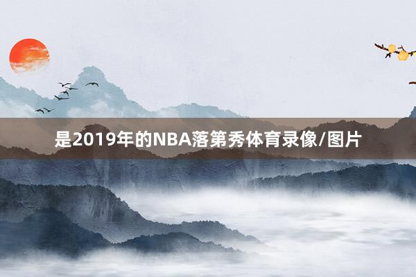 是2019年的NBA落第秀体育录像/图片