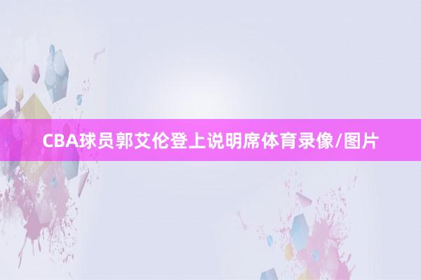 CBA球员郭艾伦登上说明席体育录像/图片